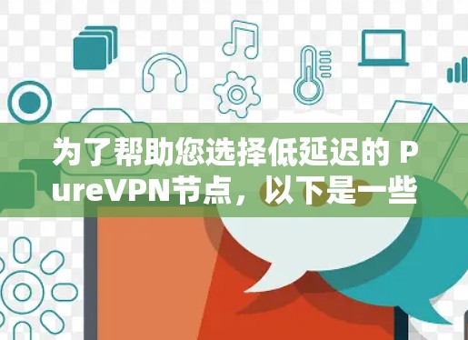 为了帮助您选择低延迟的 PureVPN节点,以下是一些步骤和建议 为了帮助您选择低延迟的 PureVPN节点,以下是一些步骤和建议