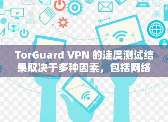 TorGuard VPN 的速度测试结果取决于多种因素,包括网络环境、VPN协议的版本、设备配置以及测试的负载情况。以下是一些可能的测试结果和分析 TorGuard VPN 的速度测试结果取决于多种因素,包括网络环境、VPN协议的版本、设备配置以及测试的负载情况。以下是一些可能的测试结果和分析