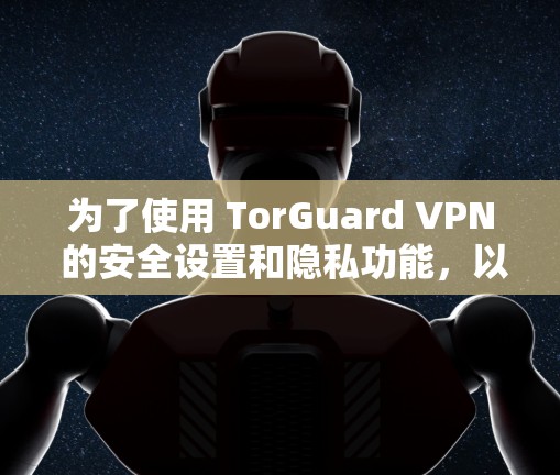 为了使用 TorGuard VPN 的安全设置和隐私功能，以下是一些关键步骤和详细方法