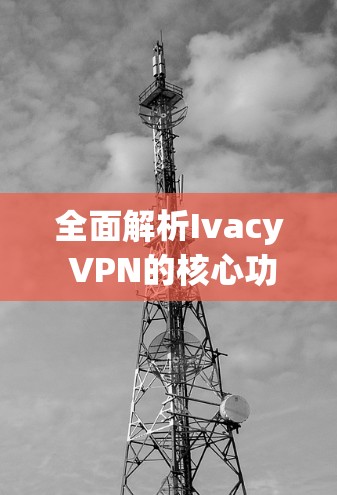 全面解析Ivacy VPN的核心功能与体验 全面解析Ivacy VPN的核心功能与体验