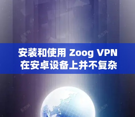 安装和使用 Zoog VPN 在安卓设备上并不复杂,但需要有一定的知识基础。以下是一个详细的教程步骤,帮助你安装和使用 Zoog VPN 应用 安装和使用 Zoog VPN 在安卓设备上并不复杂,但需要有一定的知识基础。以下是一个详细的教程步骤,帮助你安装和使用 Zoog VPN 应用