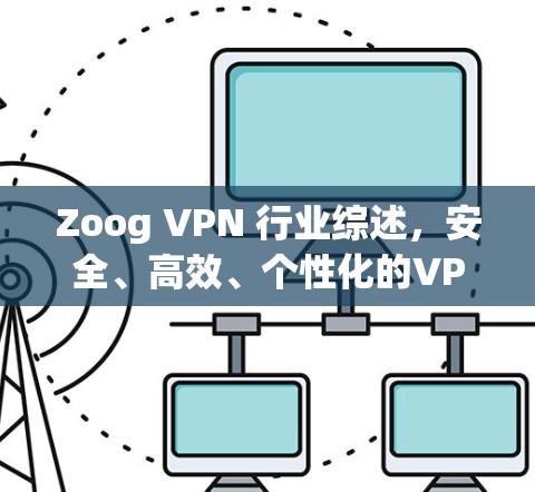 Zoog VPN 行业综述,安全、高效、个性化的VPN解决方案 Zoog VPN 行业综述,安全、高效、个性化的VPN解决方案