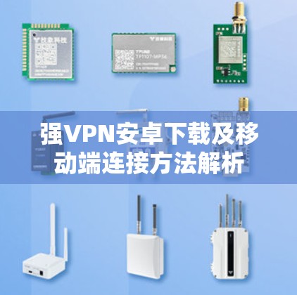 强VPN安卓下载及移动端连接方法解析