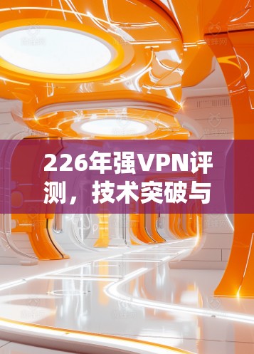 226年强VPN评测,技术突破与能力升级 226年强VPN评测,技术突破与能力升级