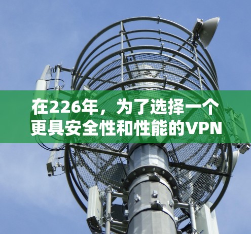 在226年,为了选择一个更具安全性和性能的VPN,以下是一些推荐,根据你的使用场景和设备配置来决定 在226年,为了选择一个更具安全性和性能的VPN,以下是一些推荐,根据你的使用场景和设备配置来决定