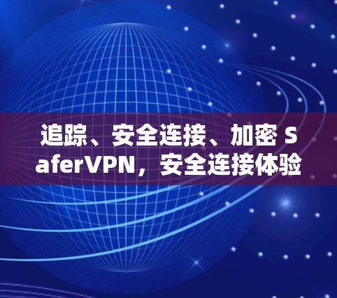 追踪、安全连接、加密 SaferVPN，安全连接体验的全解析