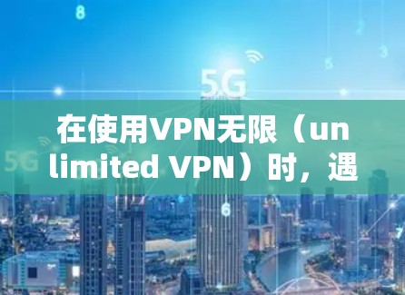 在使用VPN无限(unlimited VPN)时,遇到连接到根服务器但无法进入正常的界面的问题,可以按照以下步骤进行排查和解决问题 在使用VPN无限(unlimited VPN)时,遇到连接到根服务器但无法进入正常的界面的问题,可以按照以下步骤进行排查和解决问题