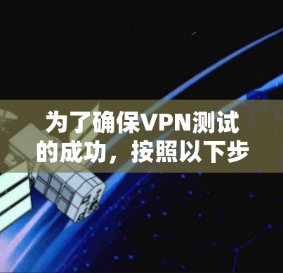 为了确保VPN测试的成功，按照以下步骤和注意事项进行