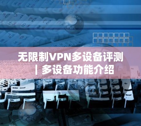 无限制VPN多设备评测|多设备功能介绍 无限制VPN多设备评测|多设备功能介绍