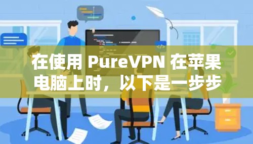 在使用 PureVPN 在苹果电脑上时，以下是一步步的操作指南