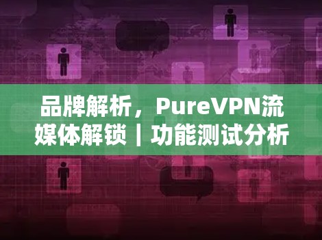 品牌解析,PureVPN流媒体解锁|功能测试分析 品牌解析,PureVPN流媒体解锁|功能测试分析
