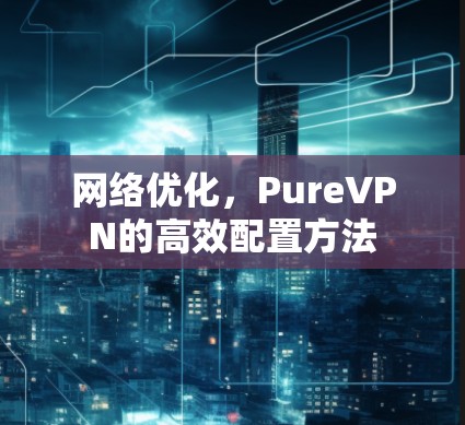 网络优化,PureVPN的高效配置方法 网络优化,PureVPN的高效配置方法