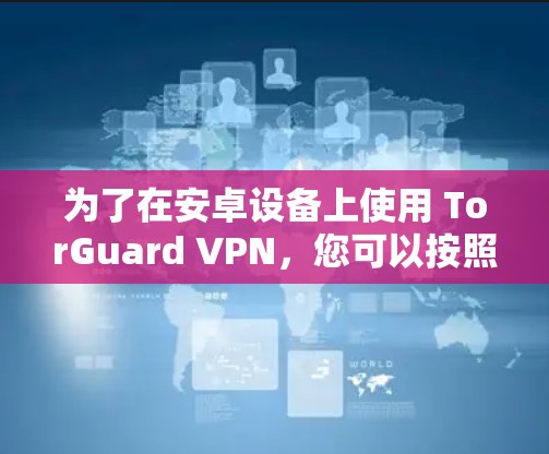 为了在安卓设备上使用 TorGuard VPN，您可以按照以下步骤进行