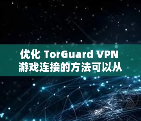 优化 TorGuard VPN 游戏连接的方法可以从多个角度入手，以提高游戏的安全性和用户体验。以下是一个结构化的总结，涵盖关键步骤和优化建议