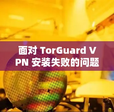 面对 TorGuard VPN 安装失败的问题,可以按照以下步骤进行修复 面对 TorGuard VPN 安装失败的问题,可以按照以下步骤进行修复