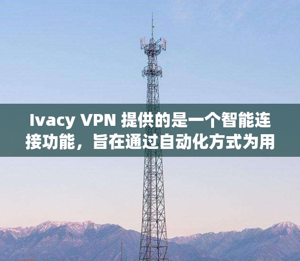Ivacy VPN 提供的是一个智能连接功能,旨在通过自动化方式为用户创建和管理VPN连接。以下是Ivacy VPN智能连接的主要功能介绍 Ivacy VPN 提供的是一个智能连接功能,旨在通过自动化方式为用户创建和管理VPN连接。以下是Ivacy VPN智能连接的主要功能介绍