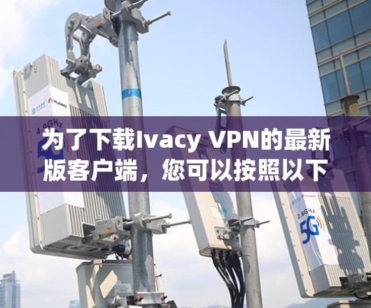 为了下载Ivacy VPN的最新版客户端,您可以按照以下步骤操作 为了下载Ivacy VPN的最新版客户端,您可以按照以下步骤操作