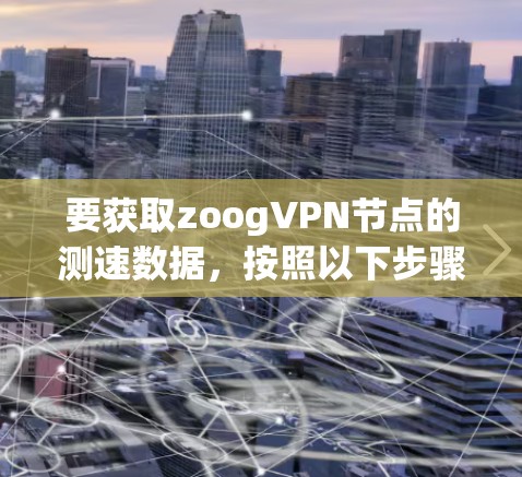 要获取zoogVPN节点的测速数据,按照以下步骤操作 要获取zoogVPN节点的测速数据,按照以下步骤操作