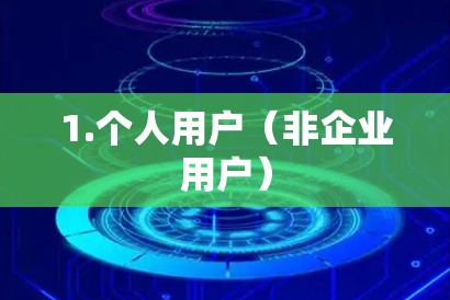 1.个人用户(非企业用户) 1.个人用户(非企业用户)