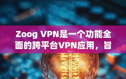 Zoog VPN是一个功能全面的跨平台VPN应用，旨在通过IP过滤和防火墙功能来限制用户访问的网络威胁源。以下是对Zoog VPN综合评测和功能分析的总结