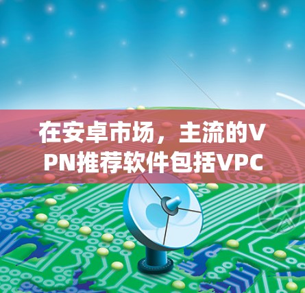 在安卓市场，主流的VPN推荐软件包括VPC、C2、S2338、QuickNet、NetVoyage、NetNex、速度通、NetPort和NetSwitch。以下是这些软件的排行榜推荐，供你参考