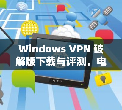 Windows VPN 破解版下载与评测,电脑端VPN的全面体验 Windows VPN 破解版下载与评测,电脑端VPN的全面体验