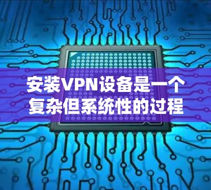 安装VPN设备是一个复杂但系统性的过程，需要仔细规划和执行。以下是一步步的指南，帮助您成功安装和使用VPN设备
