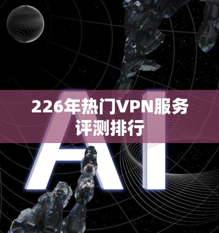 226年热门VPN服务评测排行 226年热门VPN服务评测排行