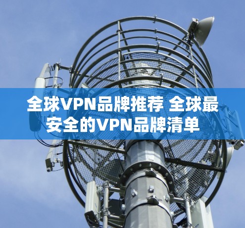 全球VPN品牌推荐 全球最安全的VPN品牌清单 全球VPN品牌推荐 全球最安全的VPN品牌清单