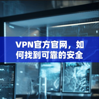 VPN官方官网，如何找到可靠的安全VPN？