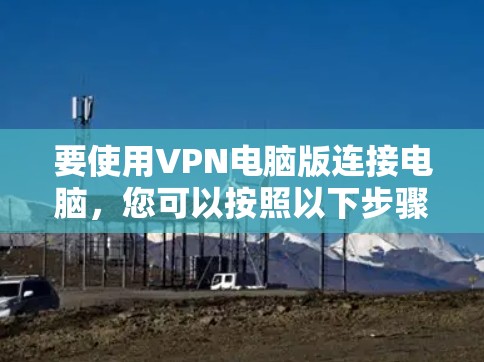 要使用VPN电脑版连接电脑，您可以按照以下步骤进行