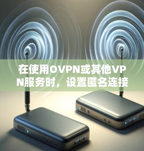 在使用OVPN或其他VPN服务时，设置匿名连接是保护隐私的重要一步。以下是对OVPN匿名连接设置的详细步骤