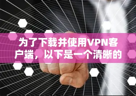 为了下载并使用<strong>VPN客户端</strong>，以下是一个清晰的步骤指南