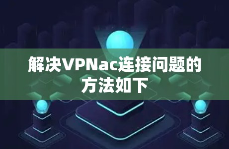 解决VPNac连接问题的方法如下
