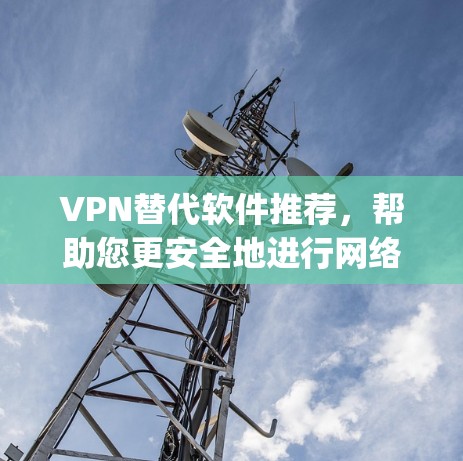 VPN替代软件推荐，帮助您更安全地进行网络访问。以下是一些热门的<strong>VPN软件</strong>推荐，涵盖了轻量级、Cross-platform和适合各种设备的选项