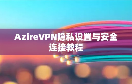 AzireVPN隐私设置与安全连接教程 AzireVPN隐私设置与安全连接教程