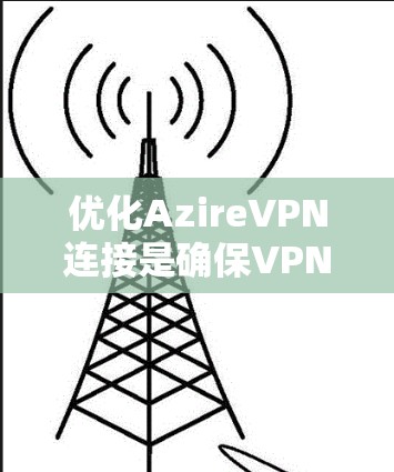 优化AzireVPN连接是确保VPN服务正常运行的重要步骤。以下是一些优化VPN连接的方法和步骤 优化AzireVPN连接是确保VPN服务正常运行的重要步骤。以下是一些优化VPN连接的方法和步骤