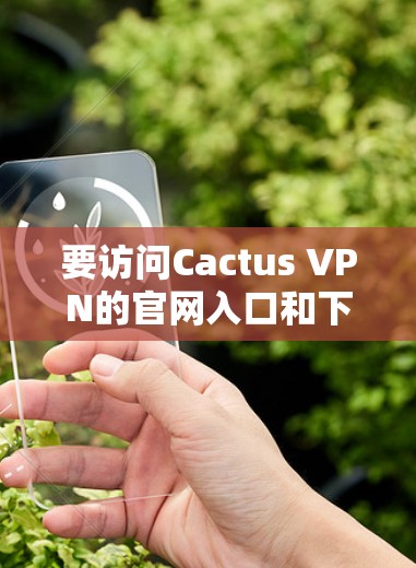 要访问Cactus VPN的官网入口和下载教程,请按照以下步骤操作 要访问Cactus VPN的官网入口和下载教程,请按照以下步骤操作