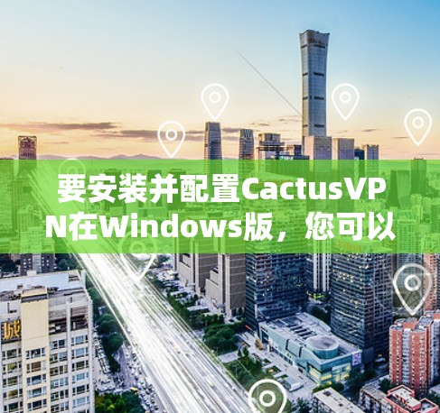 要安装并配置CactusVPN在Windows版，您可以按照以下步骤操作