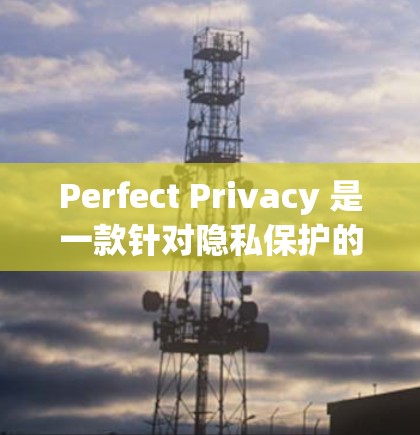 Perfect Privacy 是一款针对隐私保护的VPN服务，适合在数据敏感的环境中使用。以下是一些详细的方法步骤来在安卓设备上设置Perfect Privacy VPN