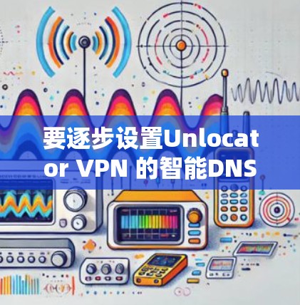要逐步设置Unlocator VPN 的智能DNS选项,可以按照以下步骤进行 要逐步设置Unlocator VPN 的智能DNS选项,可以按照以下步骤进行