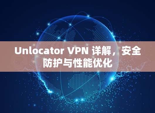 Unlocator VPN 详解，安全防护与性能优化