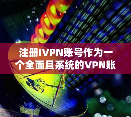 注册IVPN账号作为一个全面且系统的VPN账号管理，需要遵循以下步骤