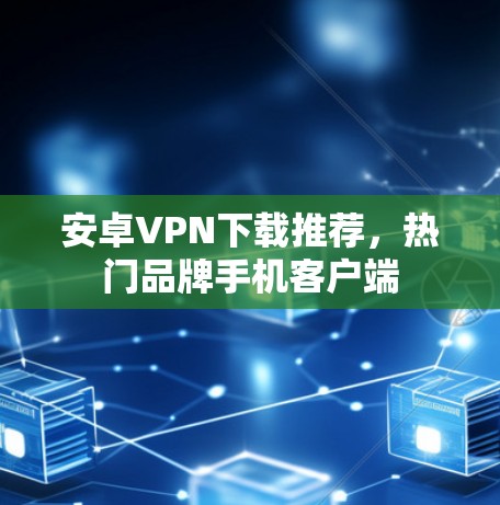 安卓VPN下载推荐，热门品牌手机客户端