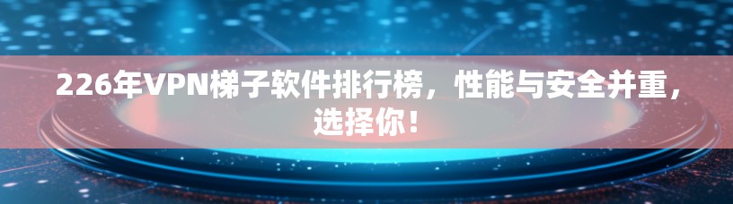 226年VPN梯子软件排行榜,性能与安全并重,选择你! 226年VPN梯子软件排行榜,性能与安全并重,选择你!