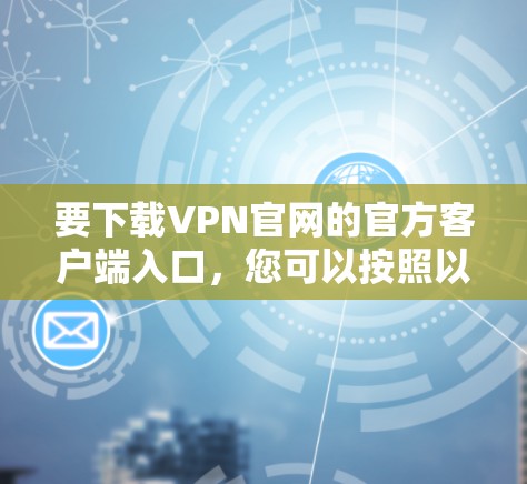 要下载VPN官网的官方客户端入口,您可以按照以下步骤操作 要下载VPN官网的官方客户端入口,您可以按照以下步骤操作