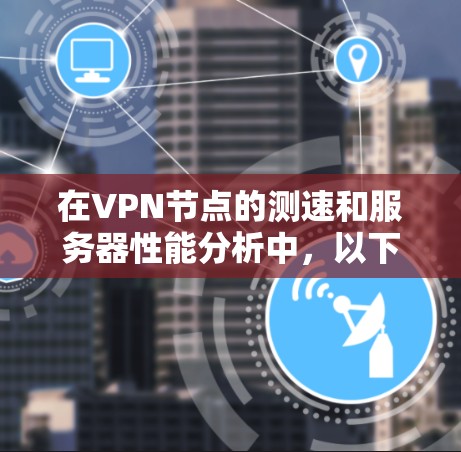 在VPN节点的测速和服务器性能分析中,以下是一些常见的方法和工具,可以帮助你全面了解服务器的性能情况 在VPN节点的测速和服务器性能分析中,以下是一些常见的方法和工具,可以帮助你全面了解服务器的性能情况