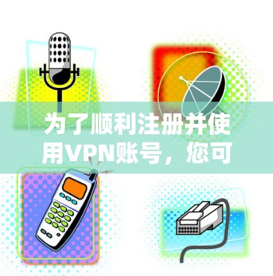 为了顺利注册并使用VPN账号,您可以按照以下步骤操作 为了顺利注册并使用VPN账号,您可以按照以下步骤操作