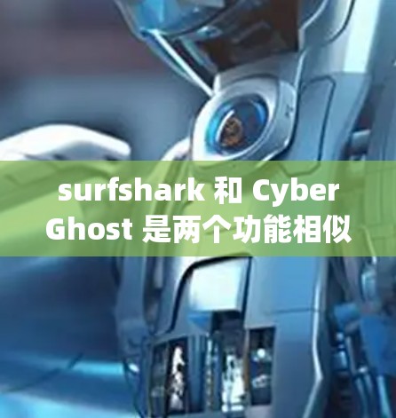 surfshark 和 CyberGhost 是两个功能相似但各有侧重的防火墙工具，它们在功能、性能和使用体验上各有特点。以下是对它们的主要功能和特点的总结