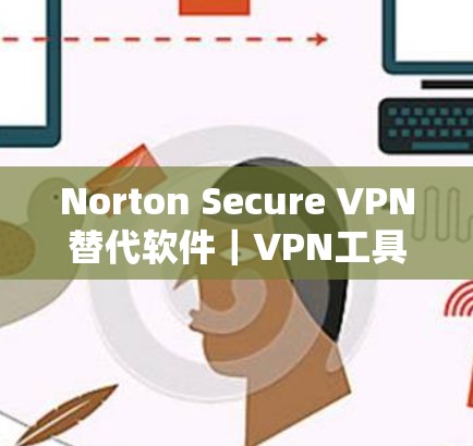 Norton Secure VPN替代软件|VPN工具推荐 Norton Secure VPN替代软件|VPN工具推荐